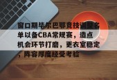 亚博-窗口期毕尔巴鄂竞技调整名单以备CBA常规赛，造点机会环节打磨，更衣室稳定，阵容厚度经受考验