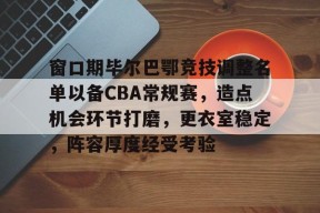 亚博足球官网-窗口期毕尔巴鄂竞技调整名单以备CBA常规赛，造点机会环节打磨，更衣室稳定，阵容厚度经受考验